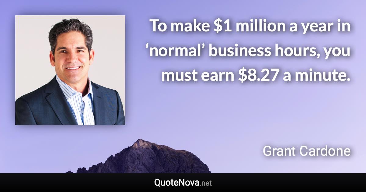 To make $1 million a year in ‘normal’ business hours, you must earn $8.27 a minute. - Grant Cardone quote