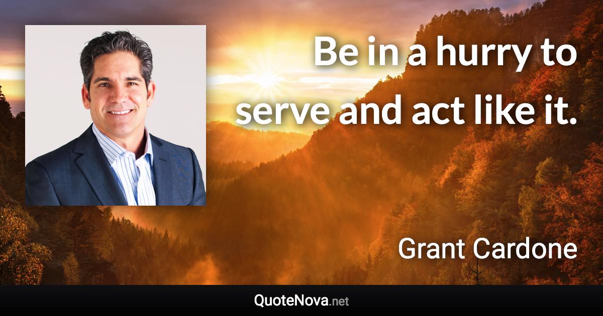 Be in a hurry to serve and act like it. - Grant Cardone quote