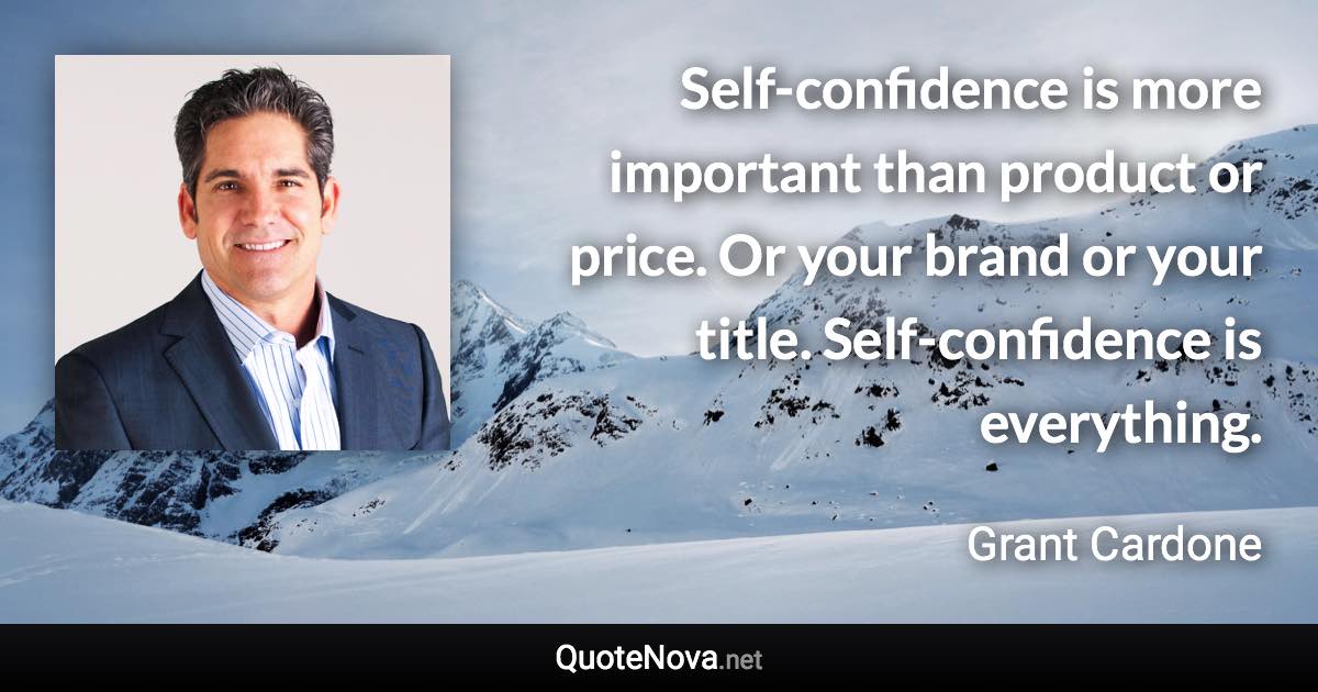 Self-confidence is more important than product or price. Or your brand or your title. Self-confidence is everything. - Grant Cardone quote