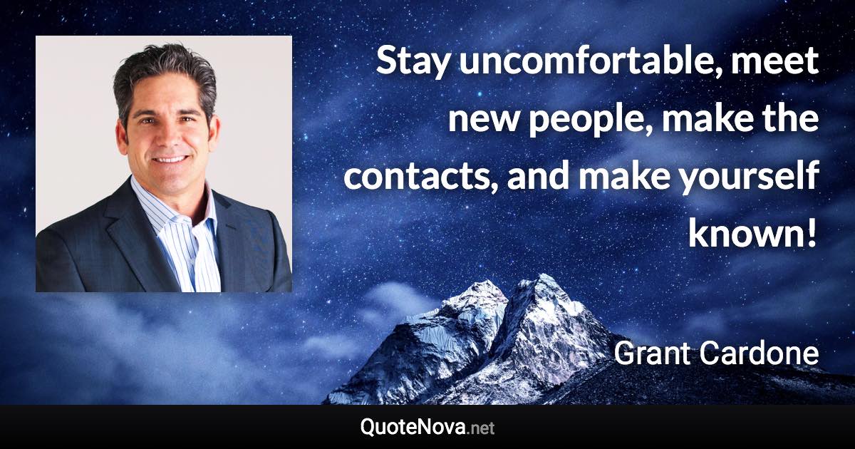 Stay uncomfortable, meet new people, make the contacts, and make yourself known! - Grant Cardone quote