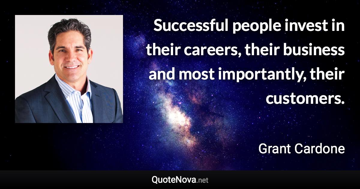 Successful people invest in their careers, their business and most importantly, their customers. - Grant Cardone quote