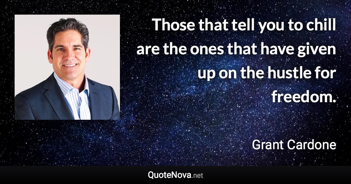 Those that tell you to chill are the ones that have given up on the hustle for freedom. - Grant Cardone quote