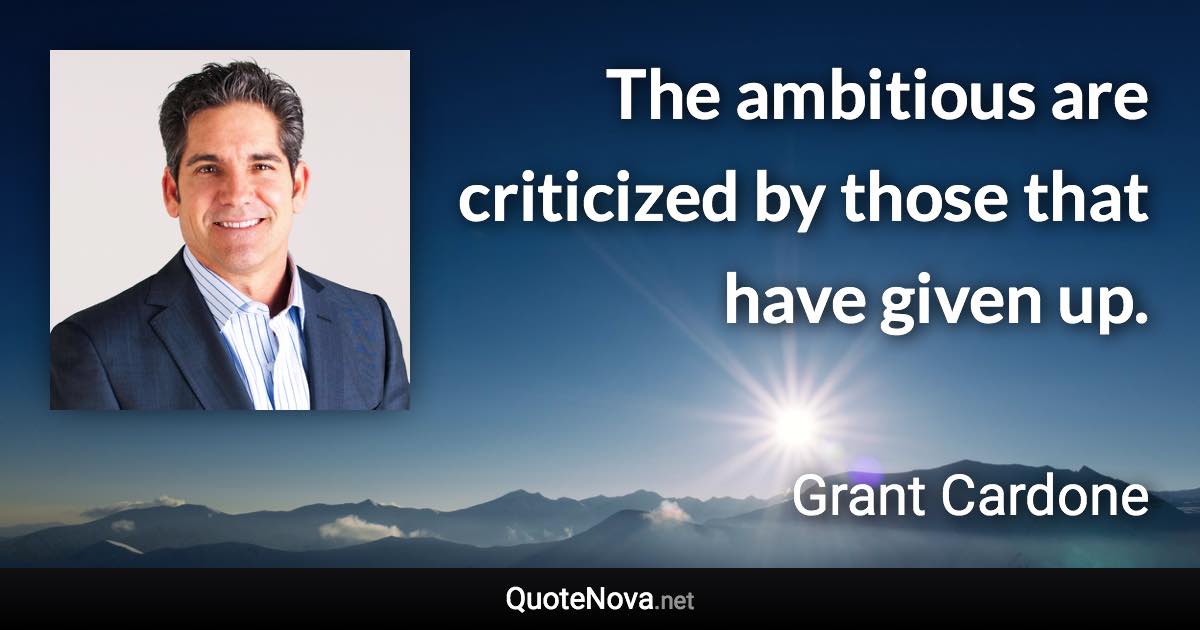 The ambitious are criticized by those that have given up. - Grant Cardone quote