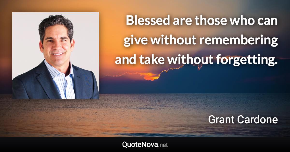 Blessed are those who can give without remembering and take without forgetting. - Grant Cardone quote