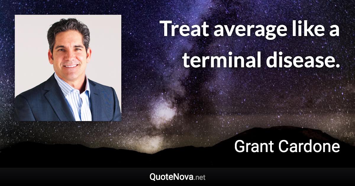 Treat average like a terminal disease. - Grant Cardone quote