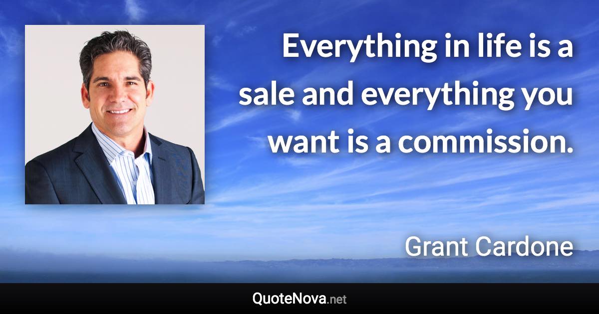 Everything in life is a sale and everything you want is a commission. - Grant Cardone quote