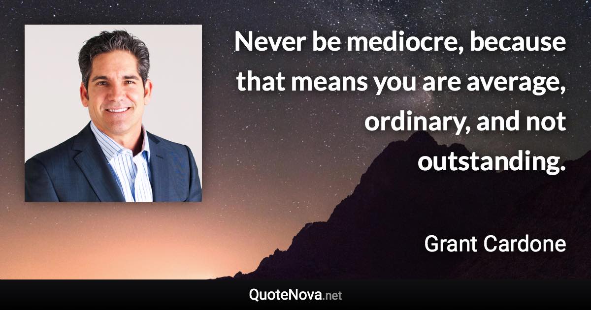 Never be mediocre, because that means you are average, ordinary, and not outstanding. - Grant Cardone quote