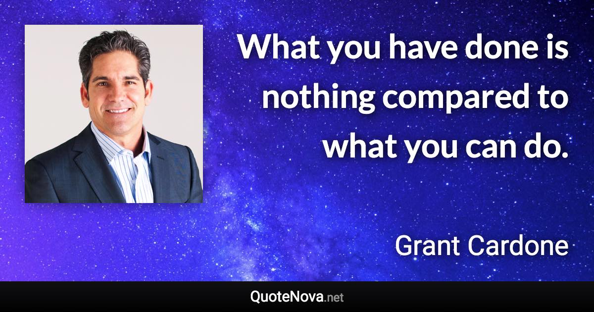 What you have done is nothing compared to what you can do. - Grant Cardone quote