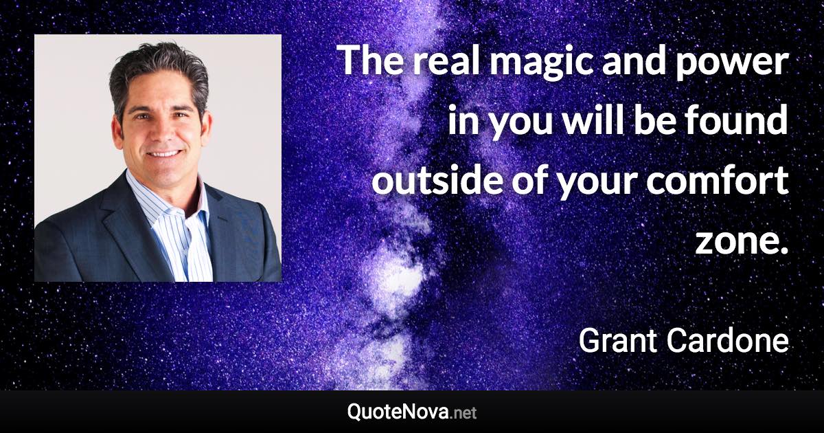 The real magic and power in you will be found outside of your comfort zone. - Grant Cardone quote