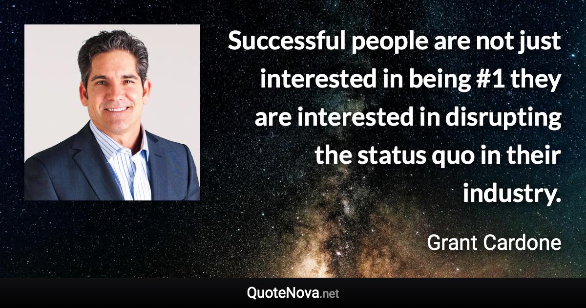 Successful people are not just interested in being #1 they are interested in disrupting the status quo in their industry. - Grant Cardone quote