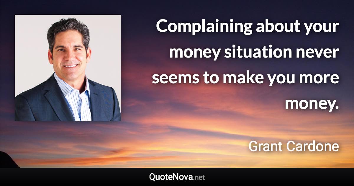 Complaining about your money situation never seems to make you more money. - Grant Cardone quote