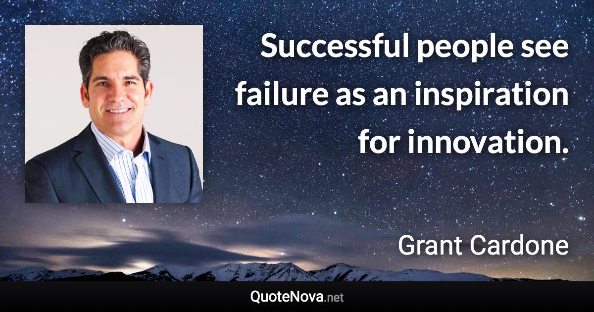 Successful people see failure as an inspiration for innovation. - Grant Cardone quote