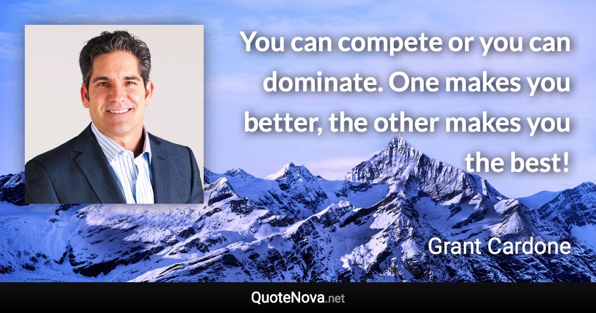 You can compete or you can dominate. One makes you better, the other makes you the best! - Grant Cardone quote