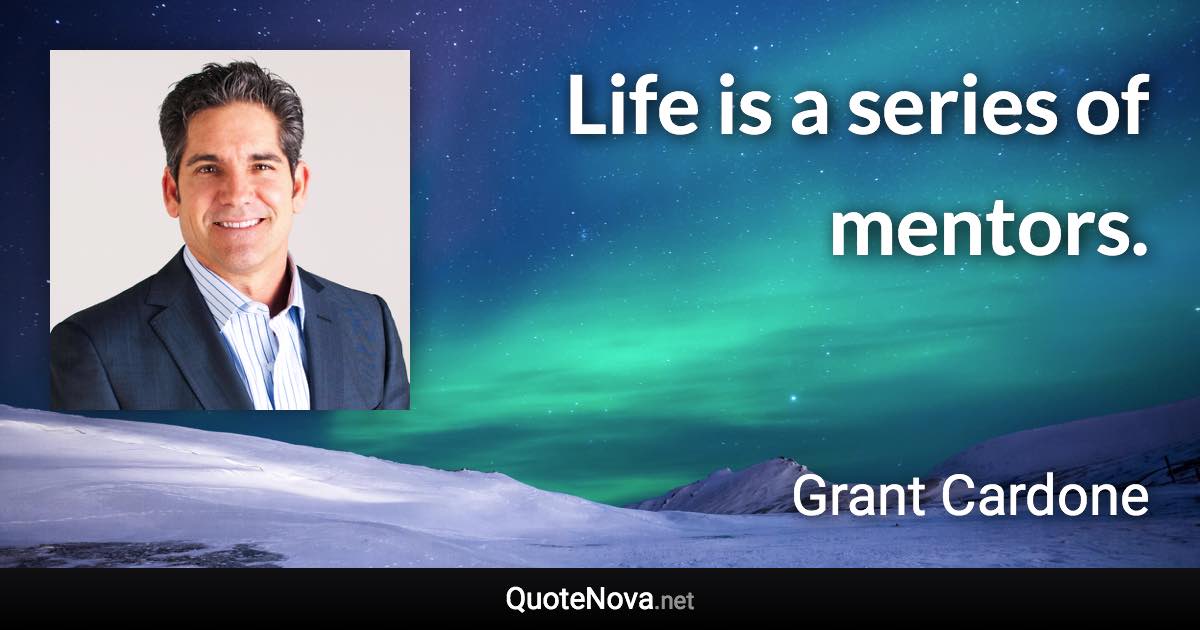 Life is a series of mentors. - Grant Cardone quote