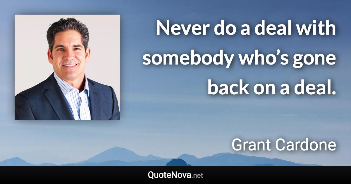 Never do a deal with somebody who’s gone back on a deal. - Grant Cardone quote