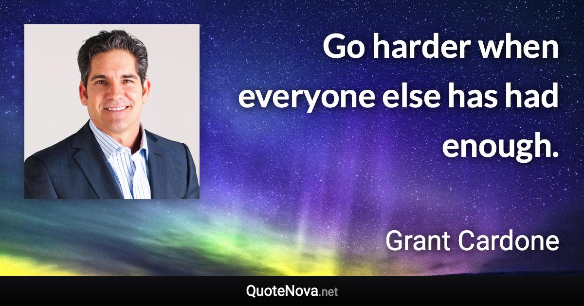 Go harder when everyone else has had enough. - Grant Cardone quote