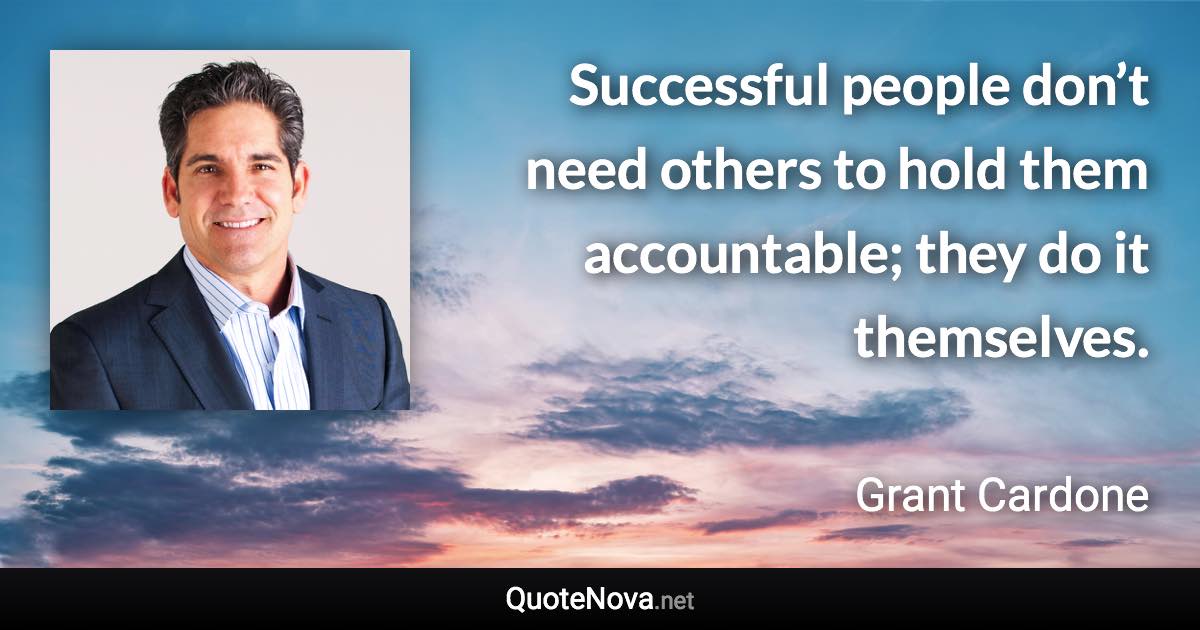 Successful people don’t need others to hold them accountable; they do it themselves. - Grant Cardone quote