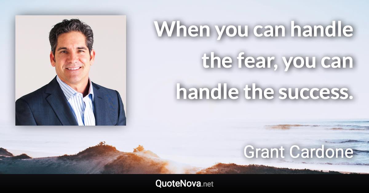 When you can handle the fear, you can handle the success. - Grant Cardone quote