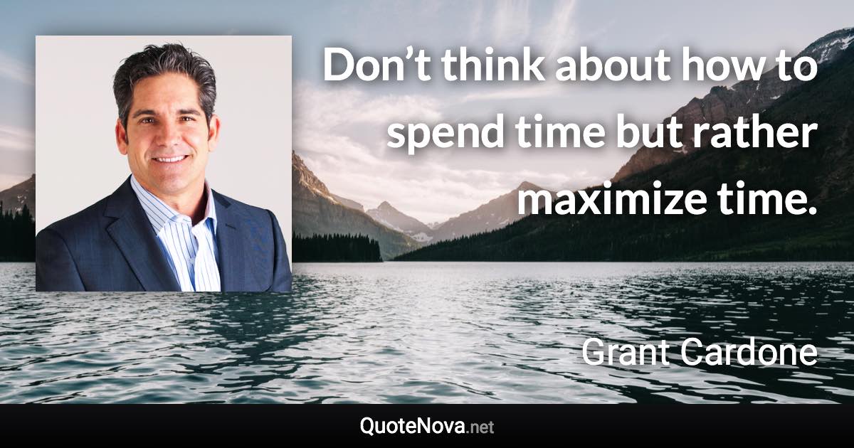 Don’t think about how to spend time but rather maximize time. - Grant Cardone quote