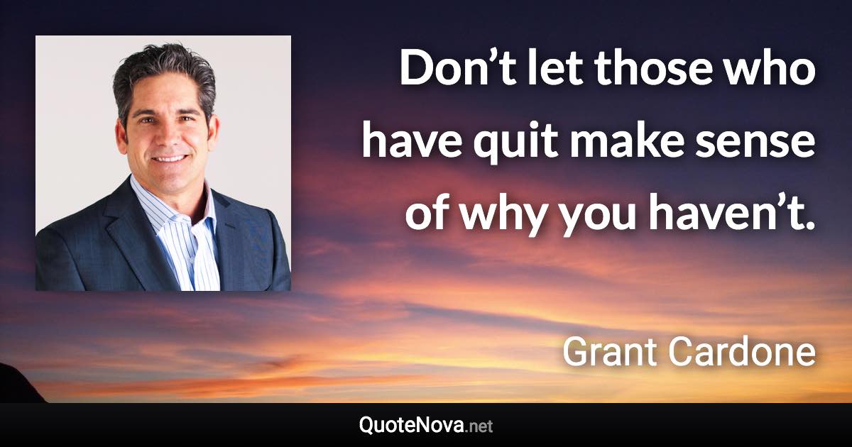 Don’t let those who have quit make sense of why you haven’t. - Grant Cardone quote