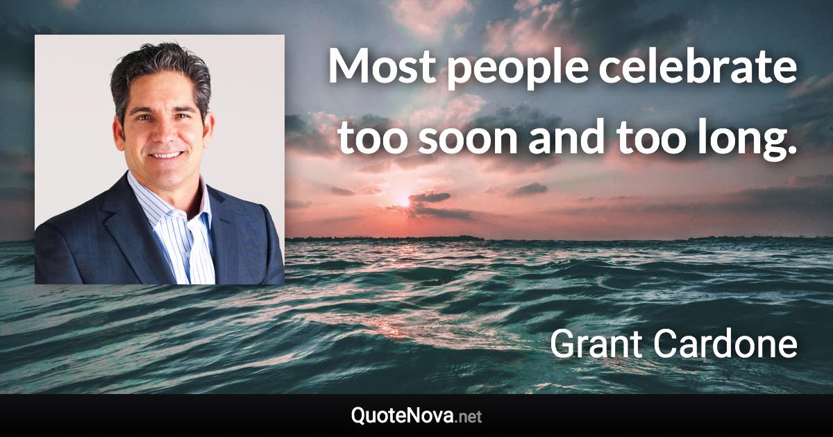 Most people celebrate too soon and too long. - Grant Cardone quote