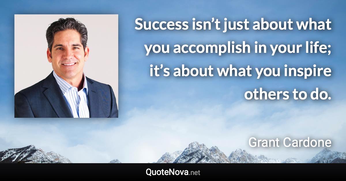 Success isn’t just about what you accomplish in your life; it’s about what you inspire others to do. - Grant Cardone quote