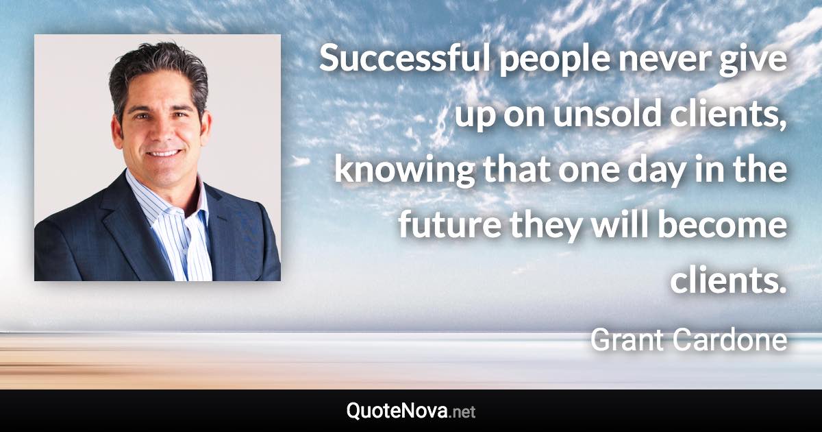 Successful people never give up on unsold clients, knowing that one day in the future they will become clients. - Grant Cardone quote