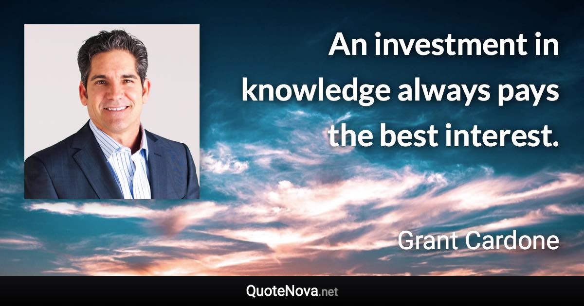 An investment in knowledge always pays the best interest. - Grant Cardone quote