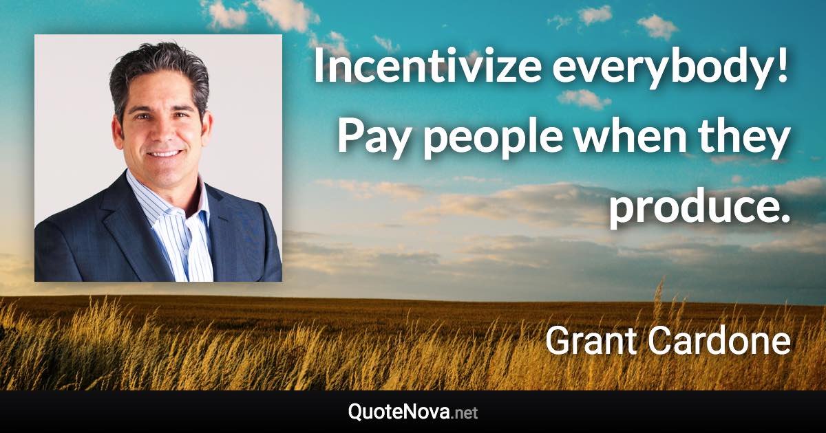 Incentivize everybody! Pay people when they produce. - Grant Cardone quote