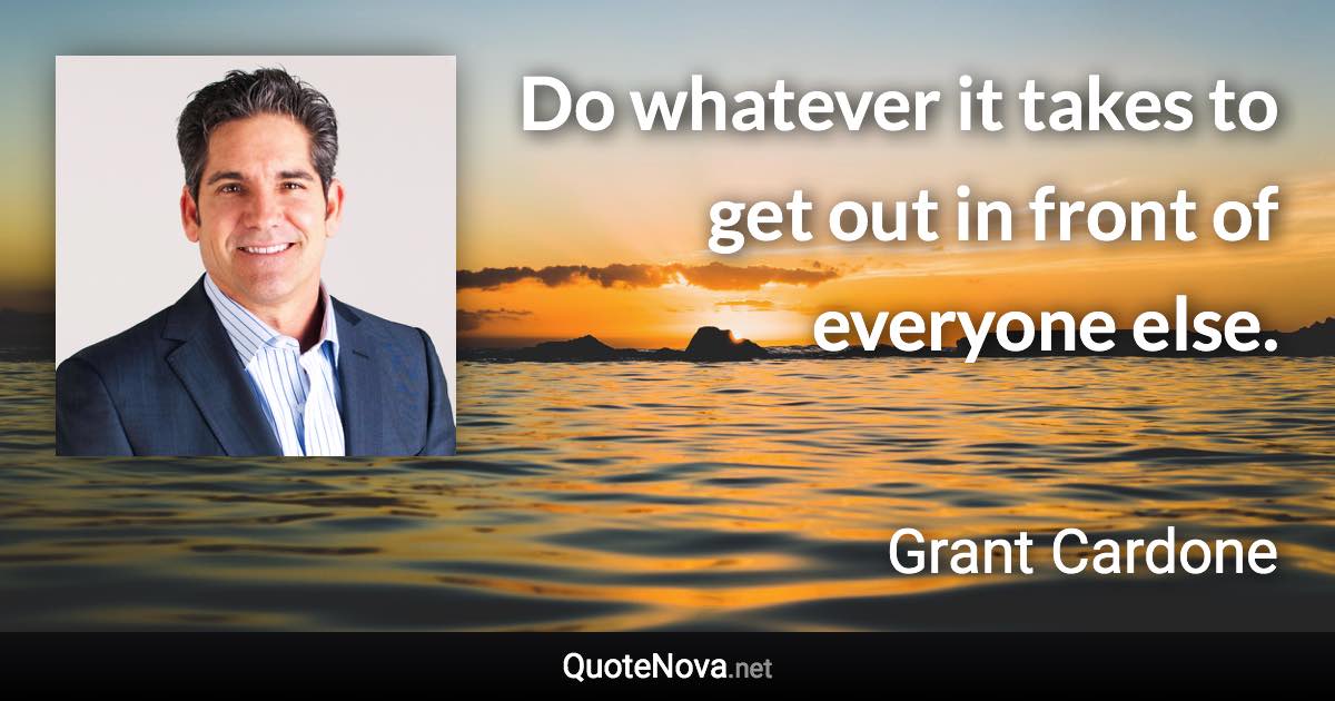 Do whatever it takes to get out in front of everyone else. - Grant Cardone quote