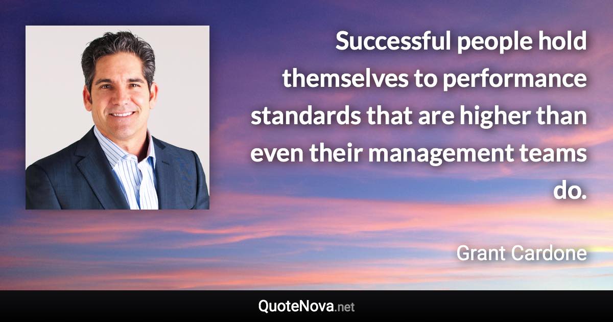 Successful people hold themselves to performance standards that are higher than even their management teams do. - Grant Cardone quote