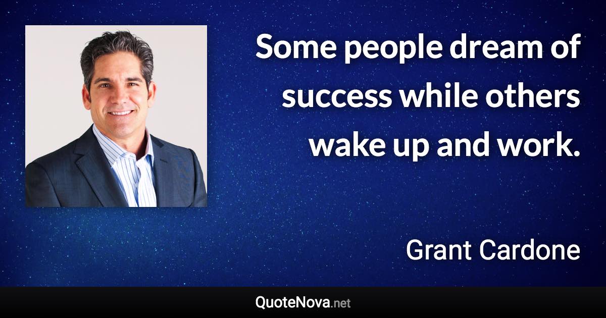 Some people dream of success while others wake up and work. - Grant Cardone quote