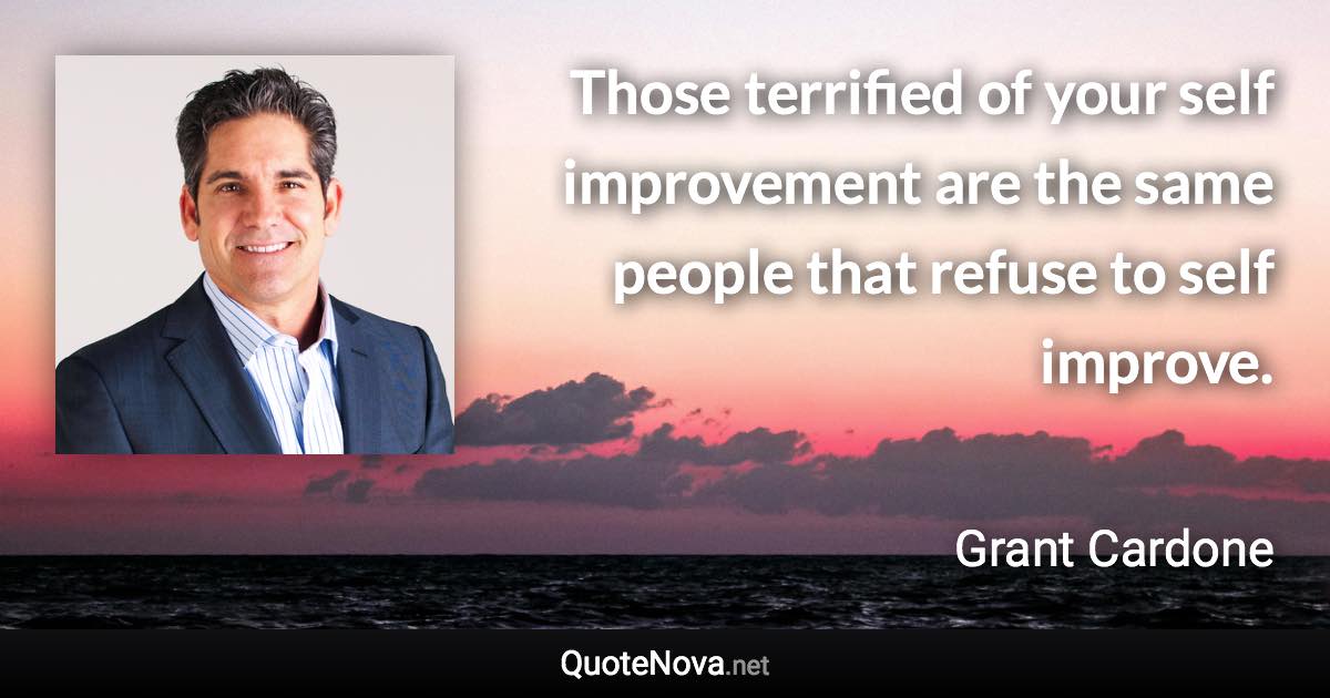 Those terrified of your self improvement are the same people that refuse to self improve. - Grant Cardone quote