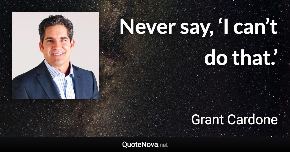 Never say, ‘I can’t do that.’ - Grant Cardone quote