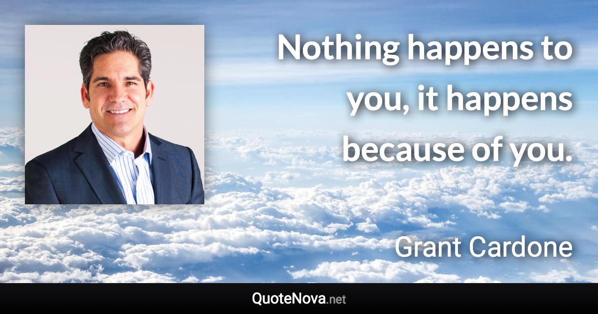 Nothing happens to you, it happens because of you. - Grant Cardone quote