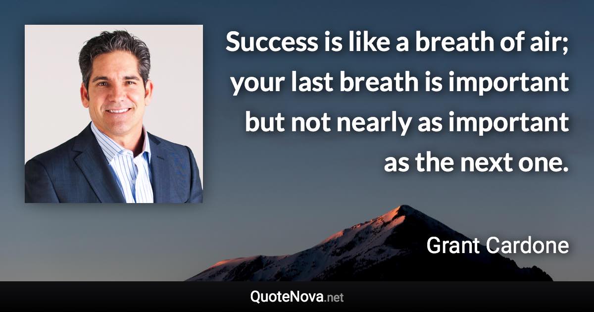 Success is like a breath of air; your last breath is important but not nearly as important as the next one. - Grant Cardone quote