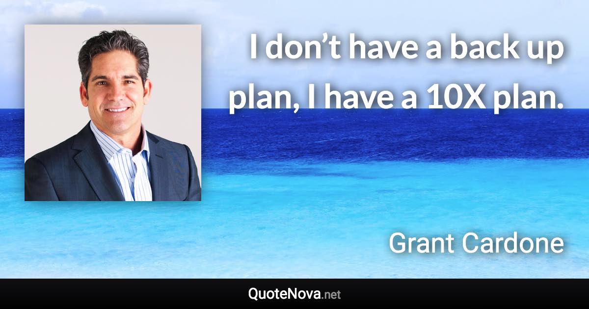 I don’t have a back up plan, I have a 10X plan. - Grant Cardone quote