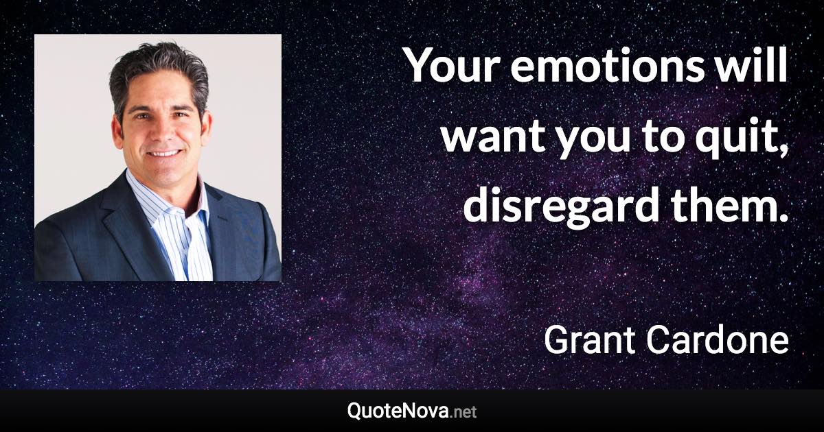 Your emotions will want you to quit, disregard them. - Grant Cardone quote