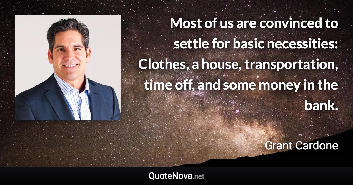 Most of us are convinced to settle for basic necessities: Clothes, a house, transportation, time off, and some money in the bank. - Grant Cardone quote