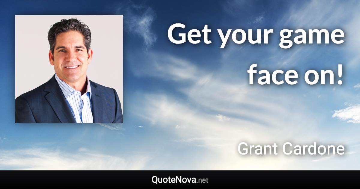 Get your game face on! - Grant Cardone quote