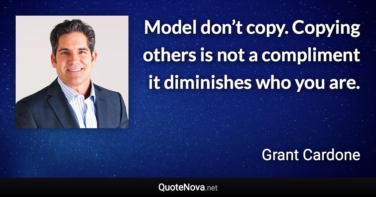 Model don’t copy. Copying others is not a compliment it diminishes who you are. - Grant Cardone quote