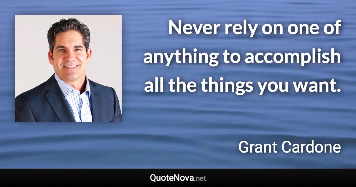 Never rely on one of anything to accomplish all the things you want. - Grant Cardone quote