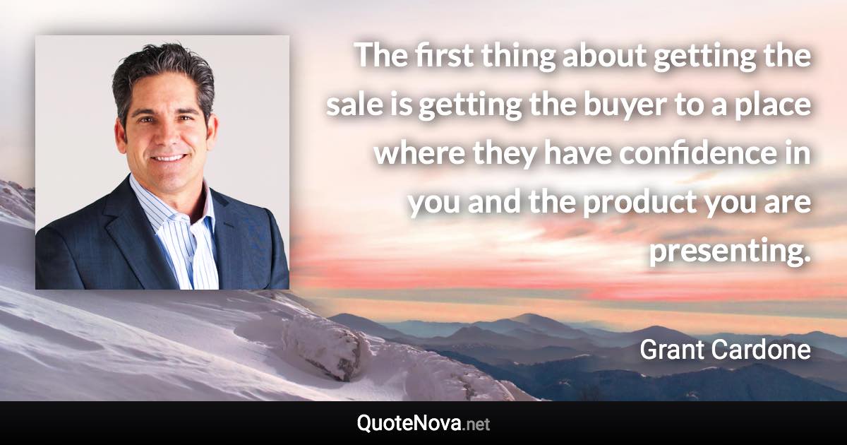 The first thing about getting the sale is getting the buyer to a place where they have confidence in you and the product you are presenting. - Grant Cardone quote