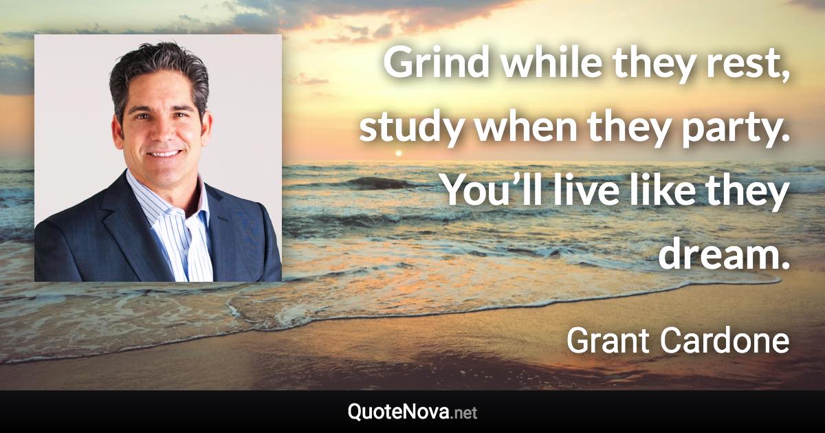 Grind while they rest, study when they party. You’ll live like they dream. - Grant Cardone quote