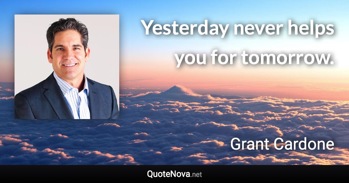 Yesterday never helps you for tomorrow. - Grant Cardone quote