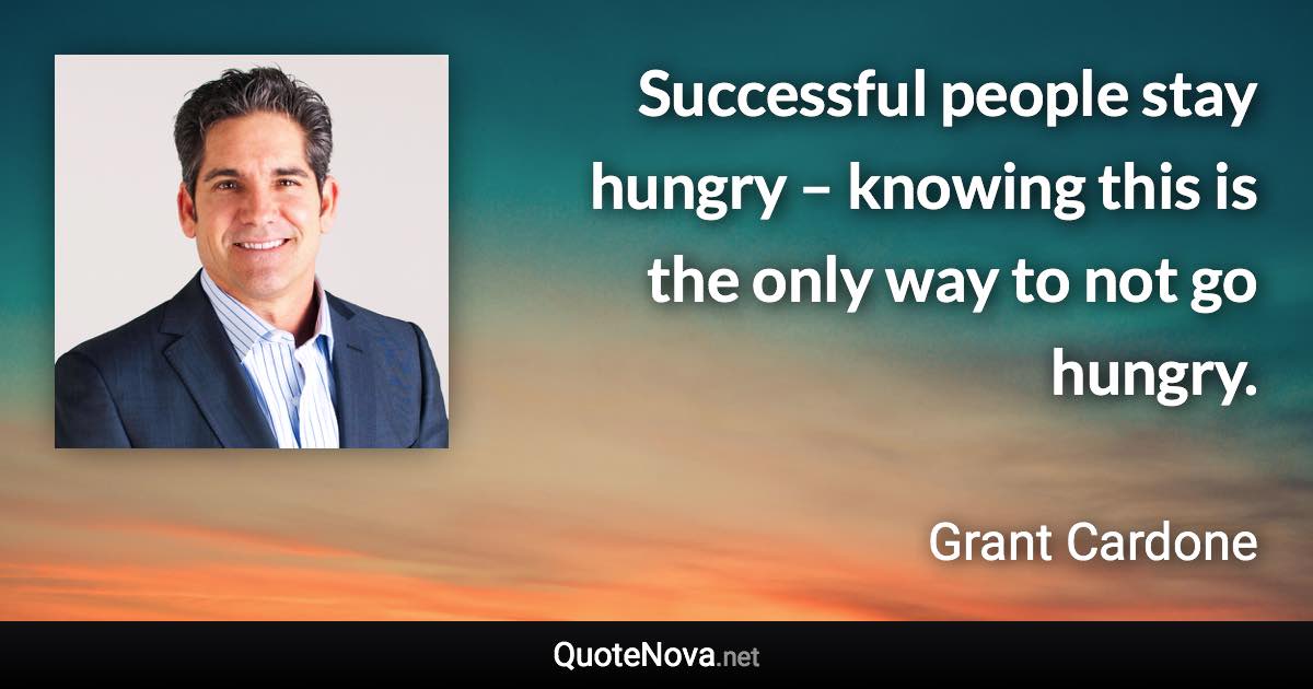 Successful people stay hungry – knowing this is the only way to not go hungry. - Grant Cardone quote