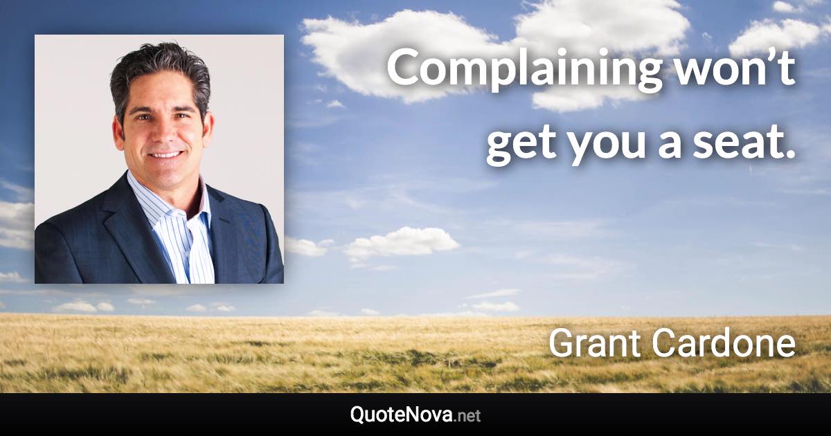 Complaining won’t get you a seat. - Grant Cardone quote