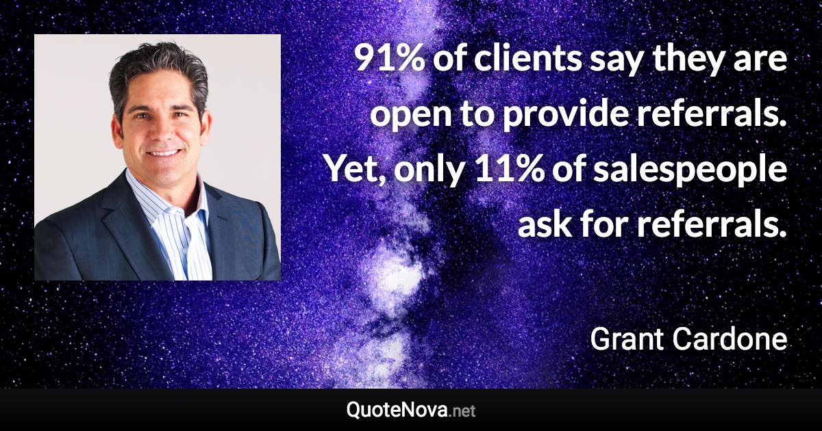 91% of clients say they are open to provide referrals. Yet, only 11% of salespeople ask for referrals. - Grant Cardone quote