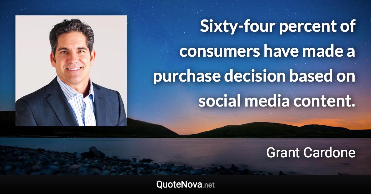 Sixty-four percent of consumers have made a purchase decision based on social media content. - Grant Cardone quote