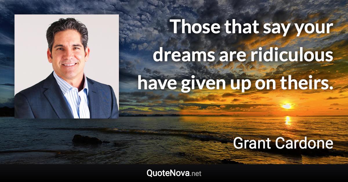 Those that say your dreams are ridiculous have given up on theirs. - Grant Cardone quote